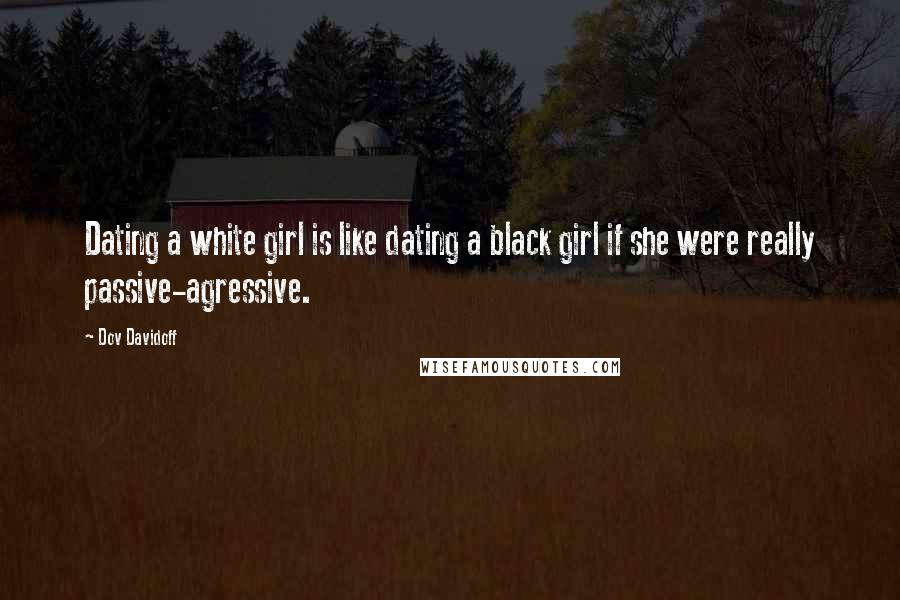 Dov Davidoff Quotes: Dating a white girl is like dating a black girl if she were really passive-agressive.