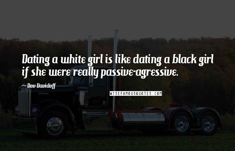 Dov Davidoff Quotes: Dating a white girl is like dating a black girl if she were really passive-agressive.
