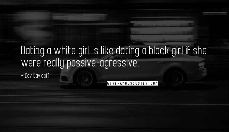 Dov Davidoff Quotes: Dating a white girl is like dating a black girl if she were really passive-agressive.