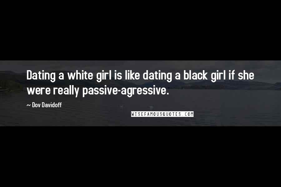 Dov Davidoff Quotes: Dating a white girl is like dating a black girl if she were really passive-agressive.