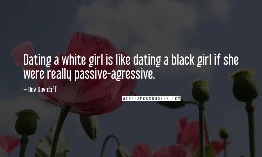 Dov Davidoff Quotes: Dating a white girl is like dating a black girl if she were really passive-agressive.