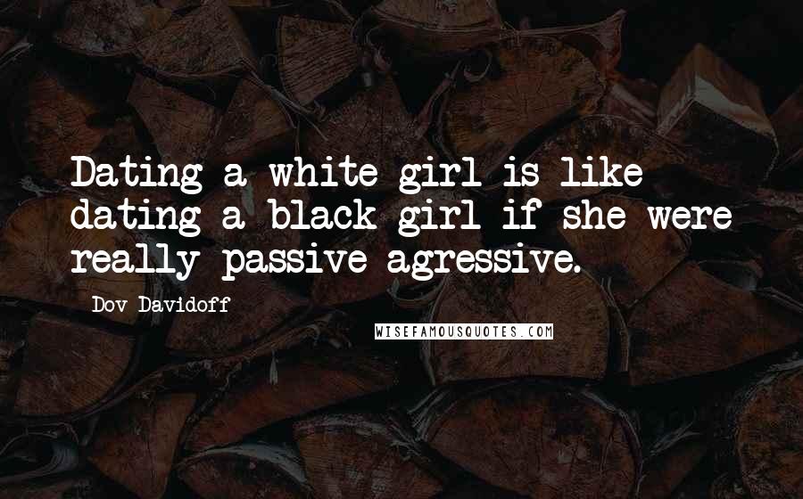 Dov Davidoff Quotes: Dating a white girl is like dating a black girl if she were really passive-agressive.
