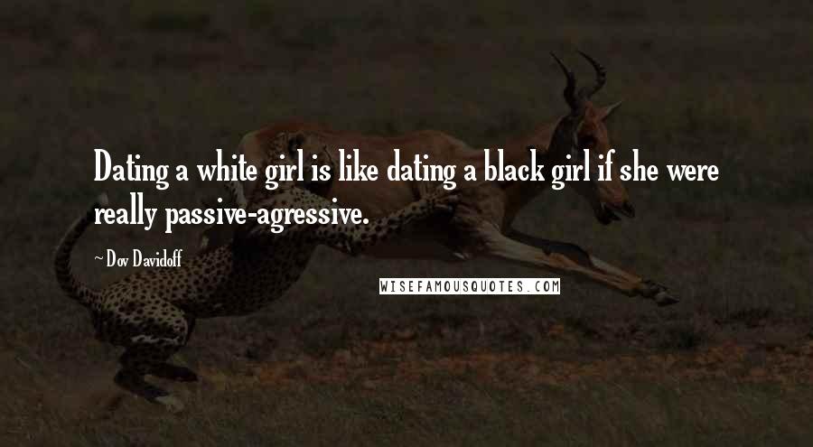 Dov Davidoff Quotes: Dating a white girl is like dating a black girl if she were really passive-agressive.