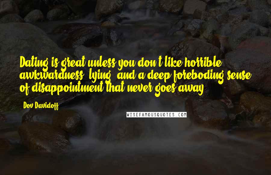 Dov Davidoff Quotes: Dating is great unless you don't like horrible awkwardness, lying, and a deep foreboding sense of disappointment that never goes away.