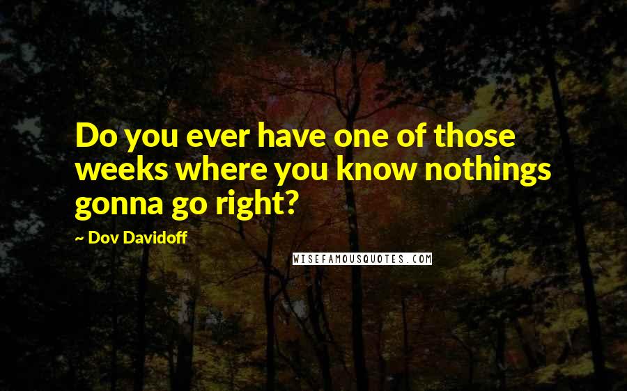 Dov Davidoff Quotes: Do you ever have one of those weeks where you know nothings gonna go right?