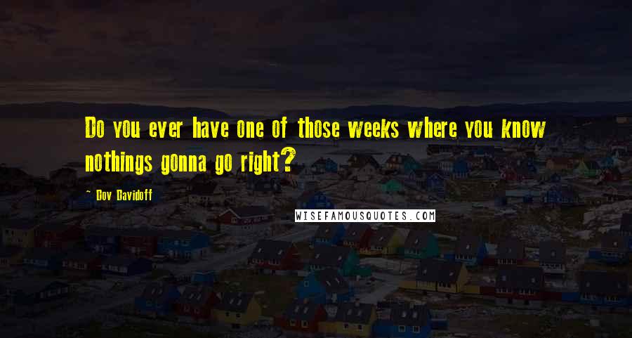 Dov Davidoff Quotes: Do you ever have one of those weeks where you know nothings gonna go right?