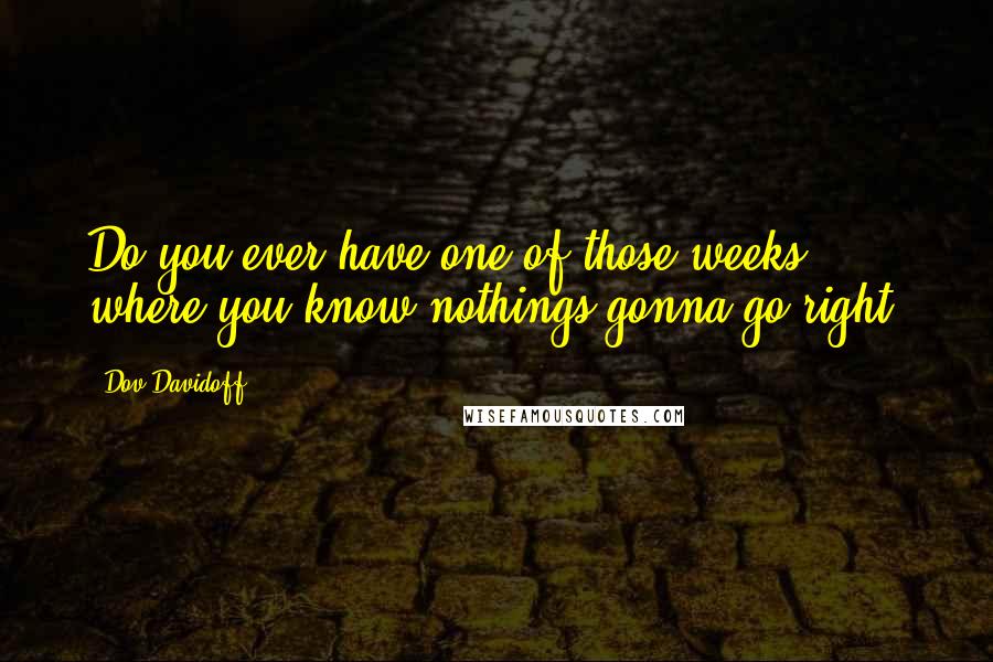 Dov Davidoff Quotes: Do you ever have one of those weeks where you know nothings gonna go right?