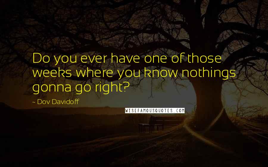 Dov Davidoff Quotes: Do you ever have one of those weeks where you know nothings gonna go right?