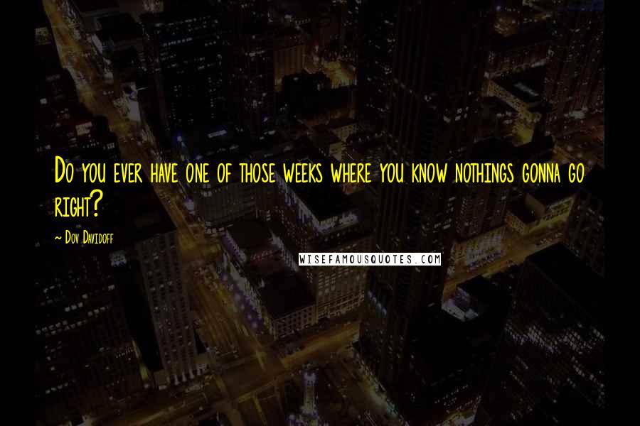 Dov Davidoff Quotes: Do you ever have one of those weeks where you know nothings gonna go right?