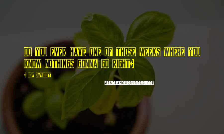 Dov Davidoff Quotes: Do you ever have one of those weeks where you know nothings gonna go right?