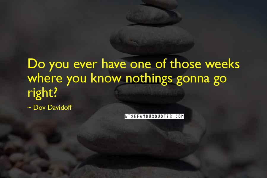 Dov Davidoff Quotes: Do you ever have one of those weeks where you know nothings gonna go right?