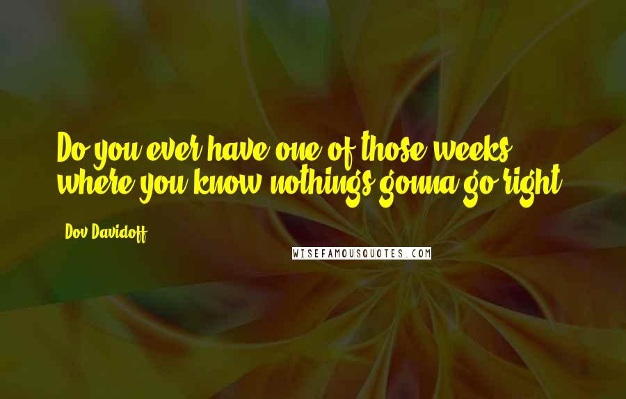 Dov Davidoff Quotes: Do you ever have one of those weeks where you know nothings gonna go right?