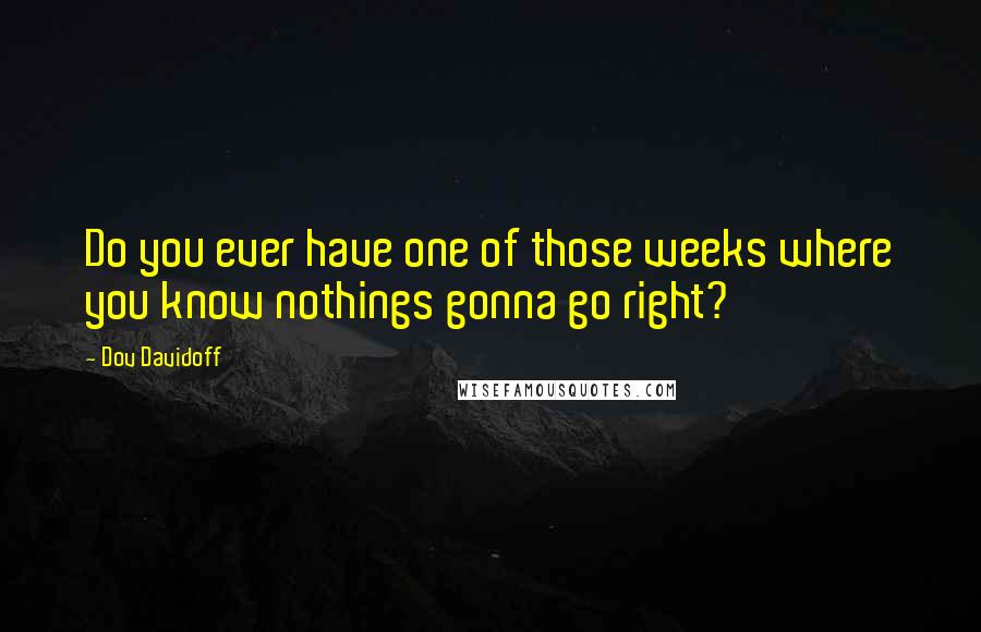 Dov Davidoff Quotes: Do you ever have one of those weeks where you know nothings gonna go right?