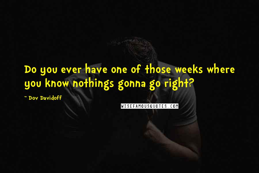 Dov Davidoff Quotes: Do you ever have one of those weeks where you know nothings gonna go right?