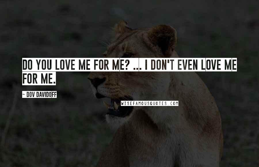 Dov Davidoff Quotes: Do you love me for me? ... I don't even love me for me.