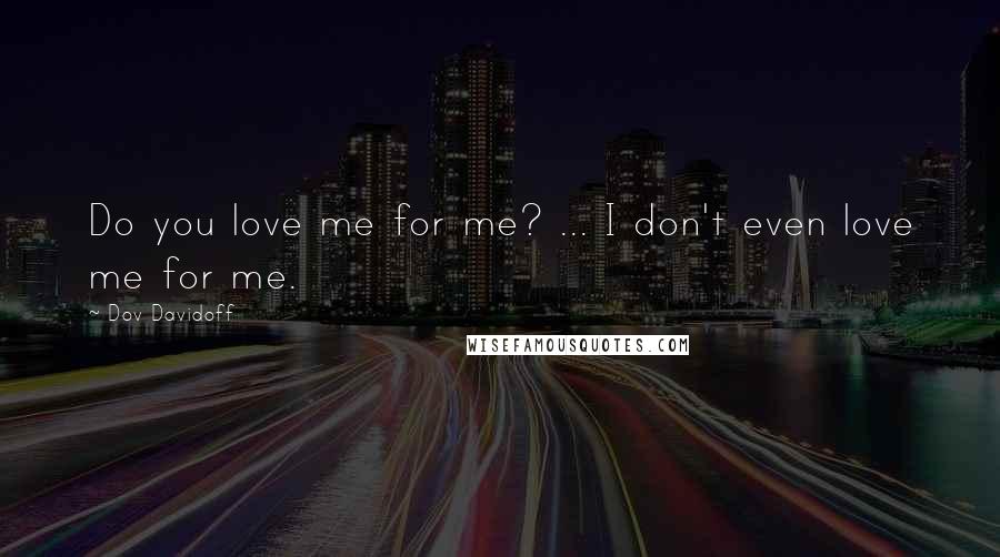 Dov Davidoff Quotes: Do you love me for me? ... I don't even love me for me.