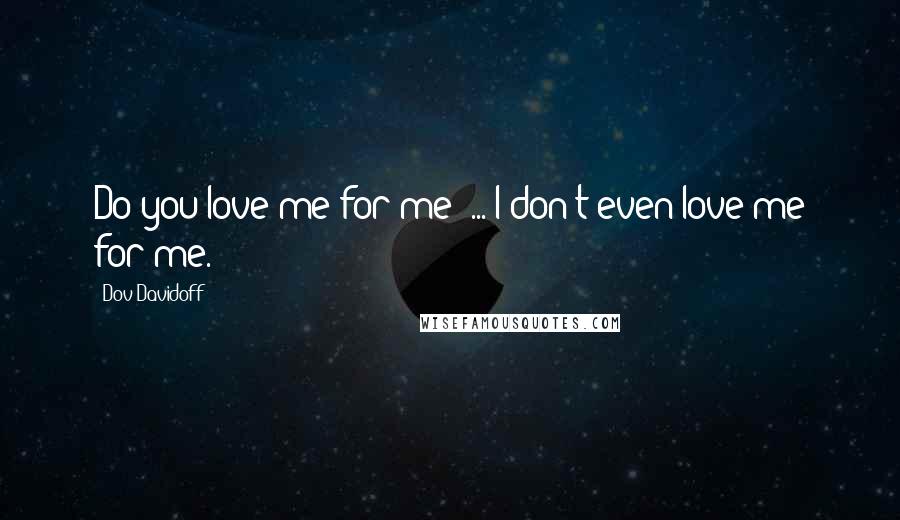 Dov Davidoff Quotes: Do you love me for me? ... I don't even love me for me.