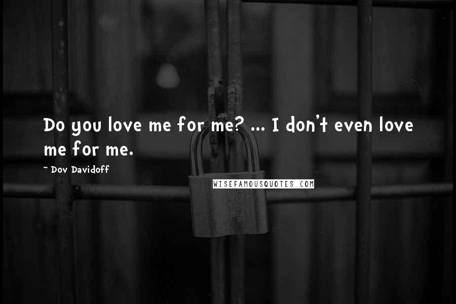 Dov Davidoff Quotes: Do you love me for me? ... I don't even love me for me.