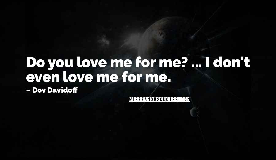 Dov Davidoff Quotes: Do you love me for me? ... I don't even love me for me.