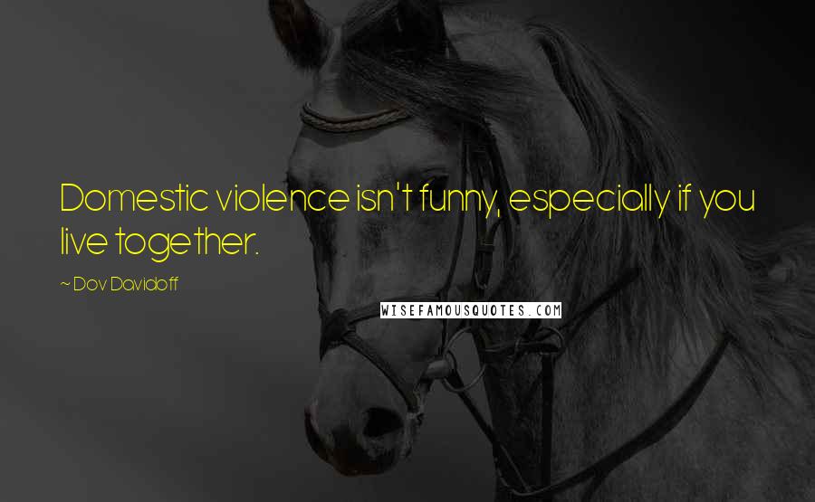 Dov Davidoff Quotes: Domestic violence isn't funny, especially if you live together.
