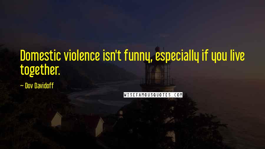 Dov Davidoff Quotes: Domestic violence isn't funny, especially if you live together.