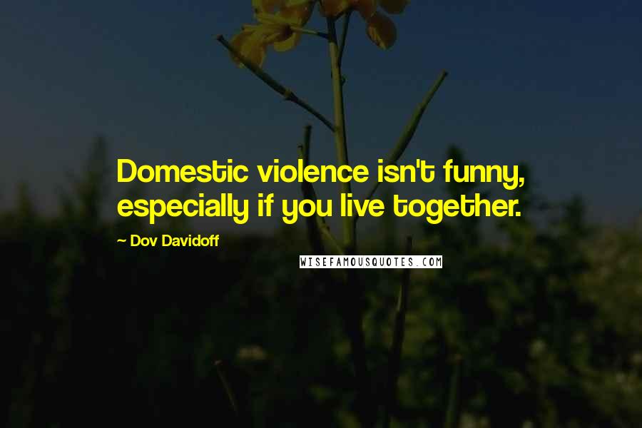 Dov Davidoff Quotes: Domestic violence isn't funny, especially if you live together.