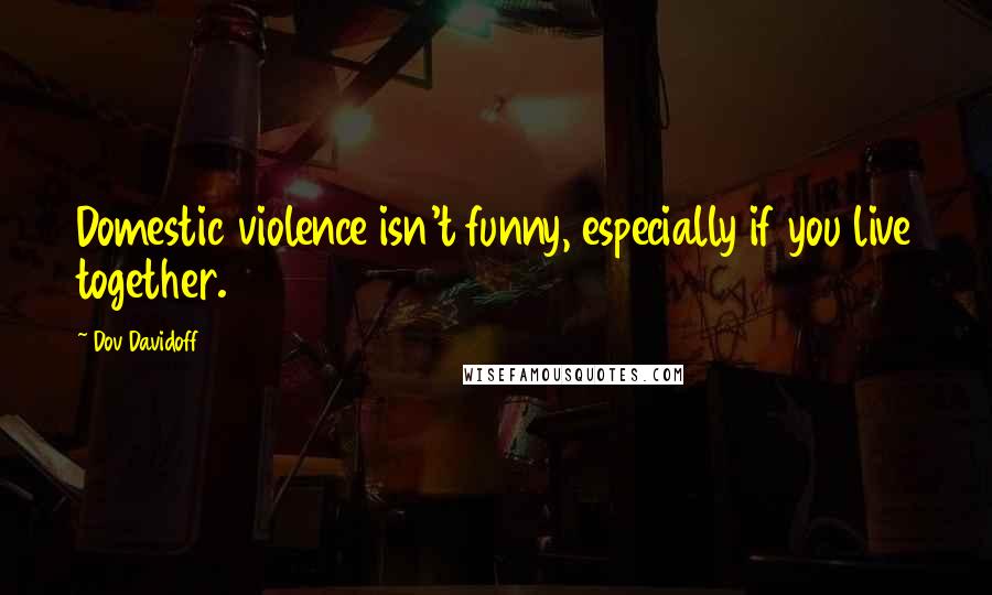 Dov Davidoff Quotes: Domestic violence isn't funny, especially if you live together.