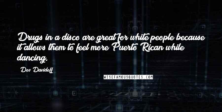 Dov Davidoff Quotes: Drugs in a disco are great for white people because it allows them to feel more Puerto Rican while dancing.