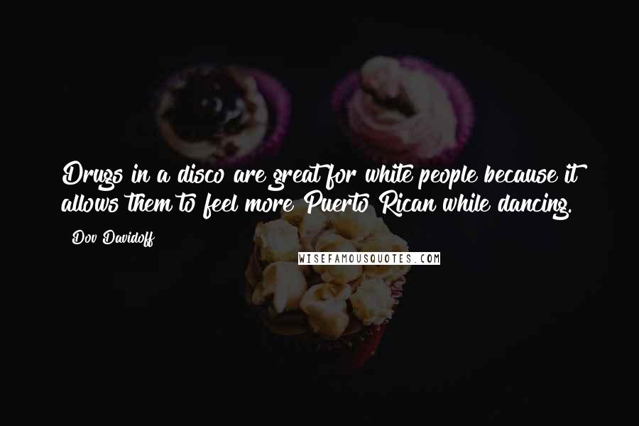 Dov Davidoff Quotes: Drugs in a disco are great for white people because it allows them to feel more Puerto Rican while dancing.