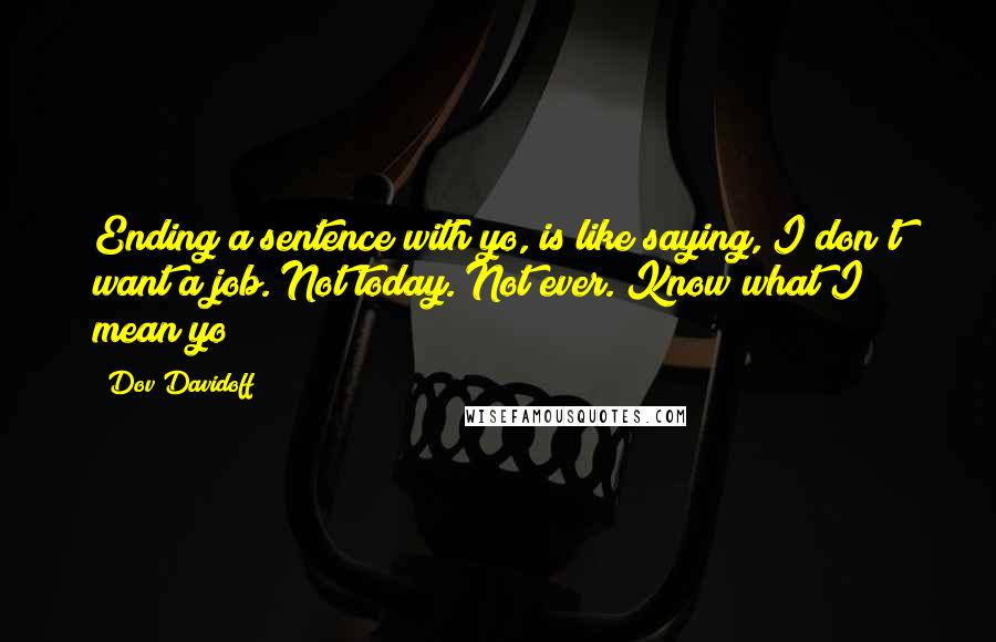 Dov Davidoff Quotes: Ending a sentence with yo, is like saying, I don't want a job. Not today. Not ever. Know what I mean yo?