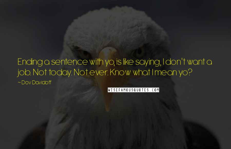 Dov Davidoff Quotes: Ending a sentence with yo, is like saying, I don't want a job. Not today. Not ever. Know what I mean yo?