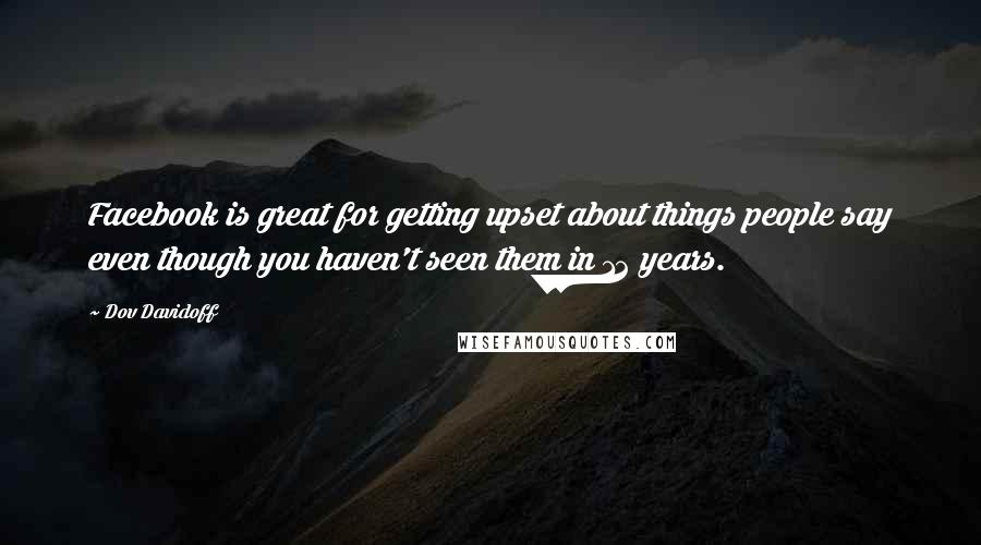 Dov Davidoff Quotes: Facebook is great for getting upset about things people say even though you haven't seen them in 12 years.