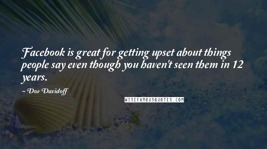 Dov Davidoff Quotes: Facebook is great for getting upset about things people say even though you haven't seen them in 12 years.