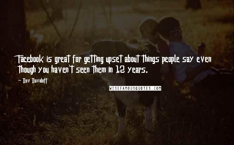 Dov Davidoff Quotes: Facebook is great for getting upset about things people say even though you haven't seen them in 12 years.