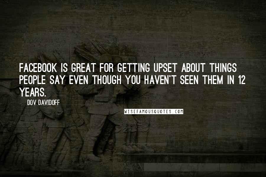 Dov Davidoff Quotes: Facebook is great for getting upset about things people say even though you haven't seen them in 12 years.