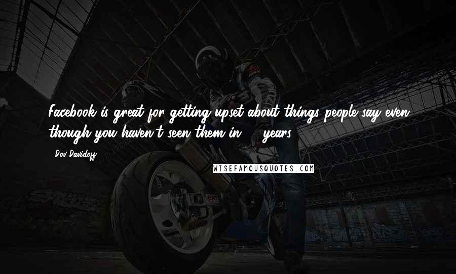 Dov Davidoff Quotes: Facebook is great for getting upset about things people say even though you haven't seen them in 12 years.