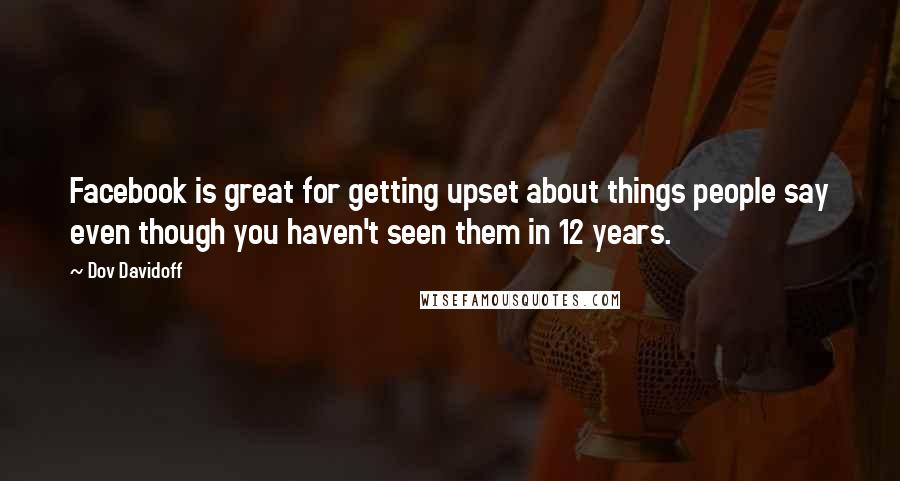 Dov Davidoff Quotes: Facebook is great for getting upset about things people say even though you haven't seen them in 12 years.