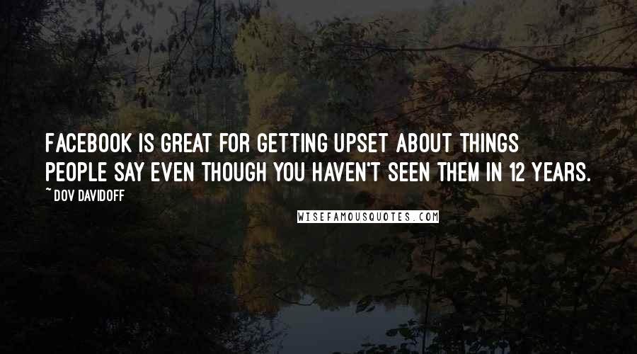 Dov Davidoff Quotes: Facebook is great for getting upset about things people say even though you haven't seen them in 12 years.