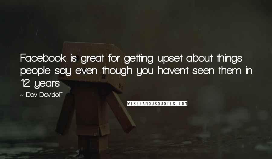 Dov Davidoff Quotes: Facebook is great for getting upset about things people say even though you haven't seen them in 12 years.