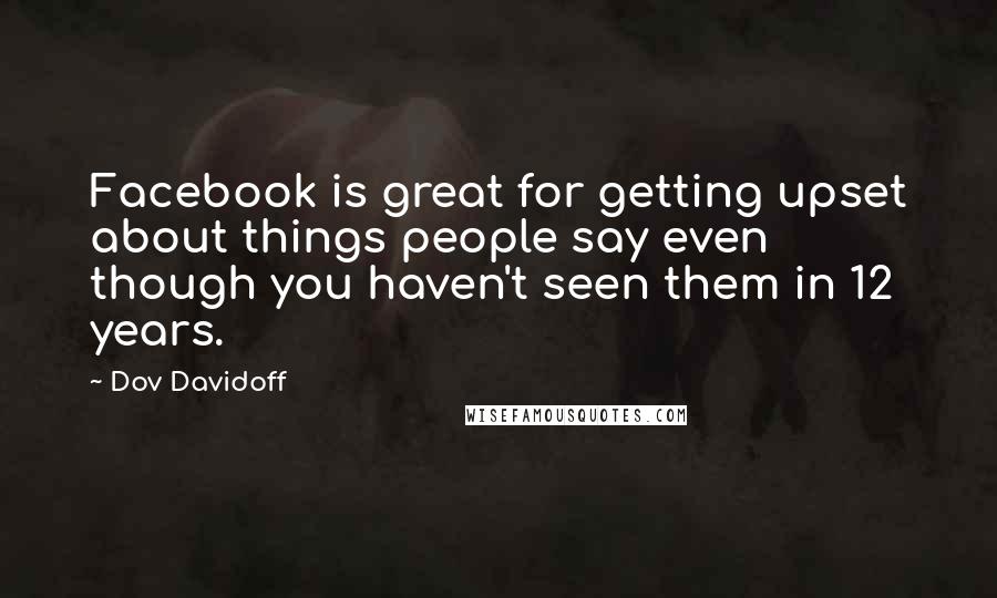 Dov Davidoff Quotes: Facebook is great for getting upset about things people say even though you haven't seen them in 12 years.