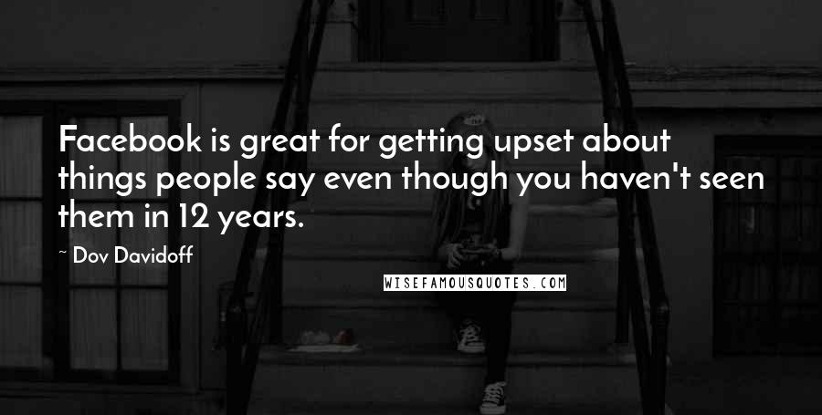 Dov Davidoff Quotes: Facebook is great for getting upset about things people say even though you haven't seen them in 12 years.