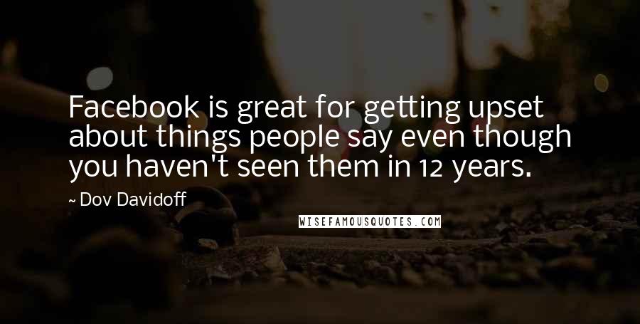 Dov Davidoff Quotes: Facebook is great for getting upset about things people say even though you haven't seen them in 12 years.