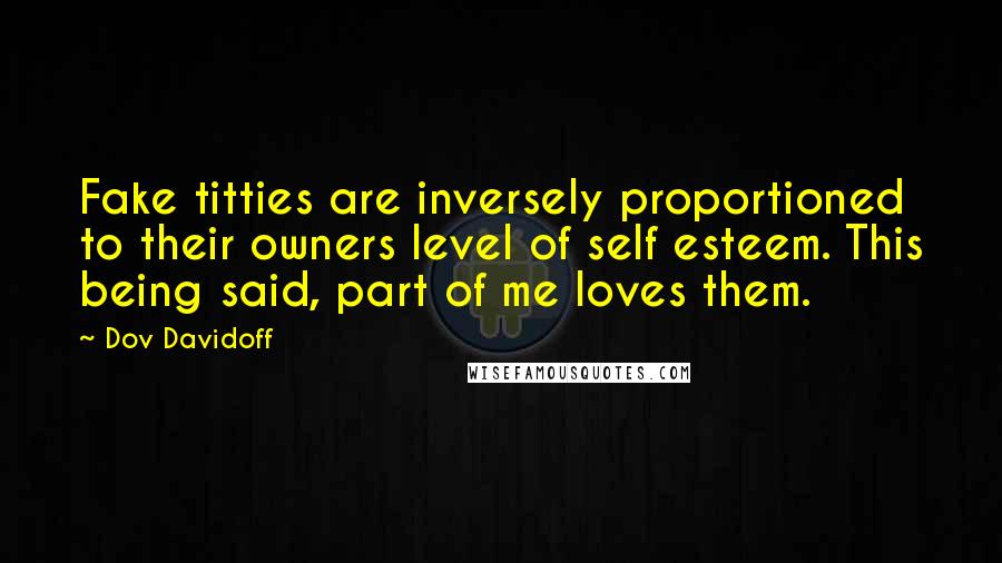 Dov Davidoff Quotes: Fake titties are inversely proportioned to their owners level of self esteem. This being said, part of me loves them.