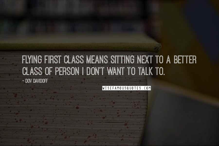 Dov Davidoff Quotes: Flying first class means sitting next to a better class of person I don't want to talk to.