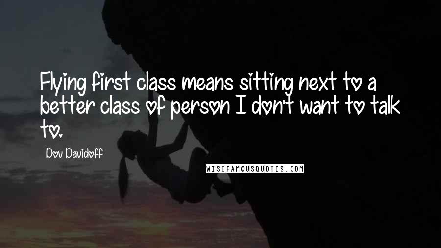 Dov Davidoff Quotes: Flying first class means sitting next to a better class of person I don't want to talk to.