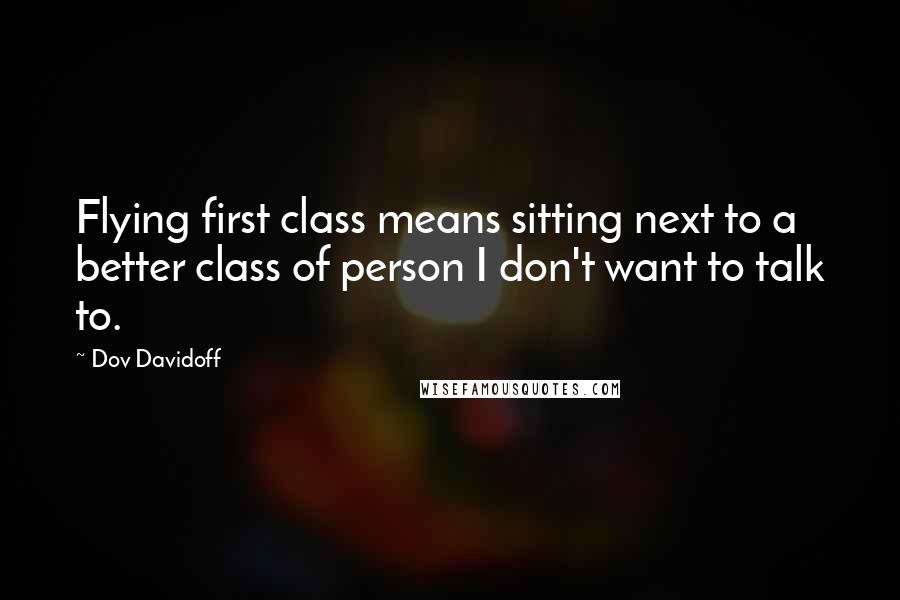 Dov Davidoff Quotes: Flying first class means sitting next to a better class of person I don't want to talk to.