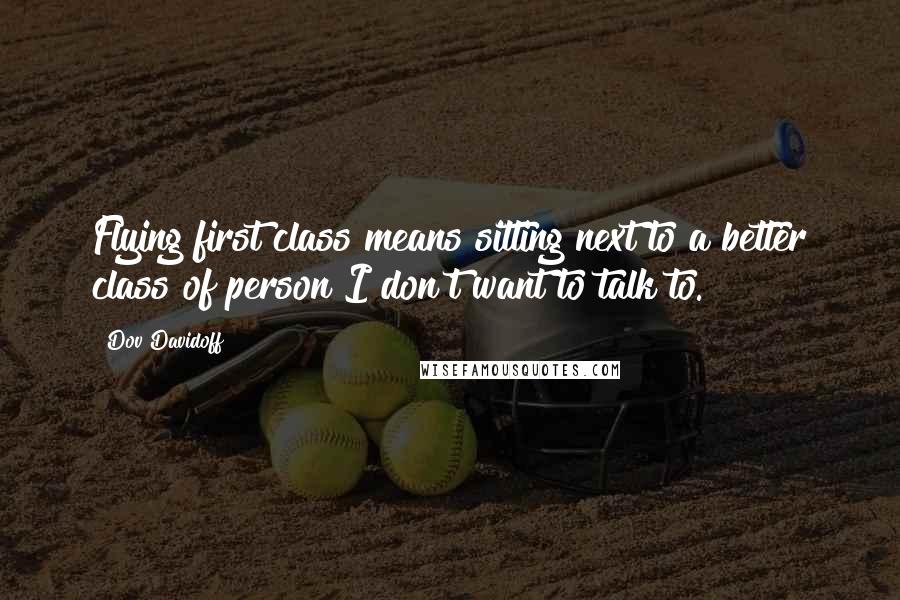 Dov Davidoff Quotes: Flying first class means sitting next to a better class of person I don't want to talk to.