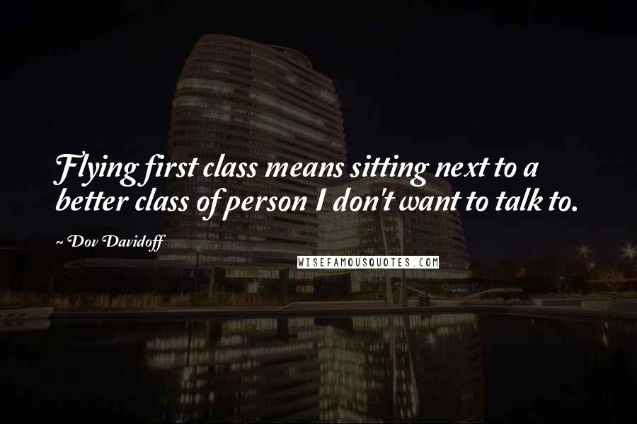 Dov Davidoff Quotes: Flying first class means sitting next to a better class of person I don't want to talk to.