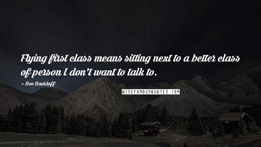 Dov Davidoff Quotes: Flying first class means sitting next to a better class of person I don't want to talk to.