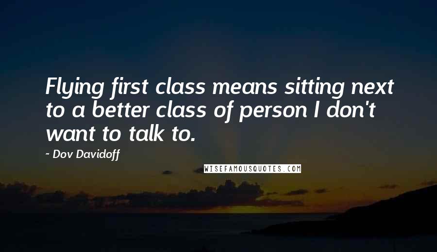 Dov Davidoff Quotes: Flying first class means sitting next to a better class of person I don't want to talk to.